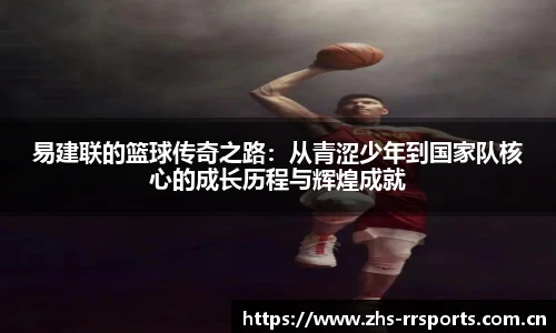 易建联的篮球传奇之路：从青涩少年到国家队核心的成长历程与辉煌成就